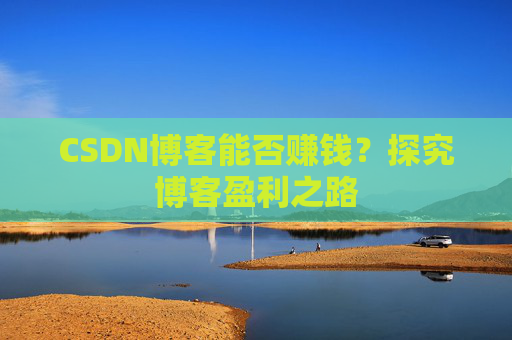 CSDN博客能否赚钱？探究博客盈利之路